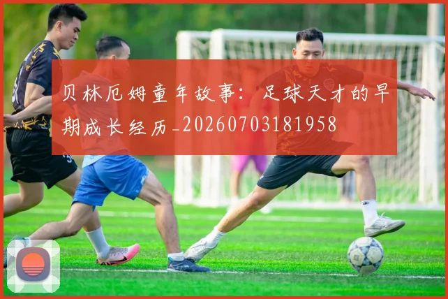 贝林厄姆童年故事：足球天才的早期成长经历_20260703181958