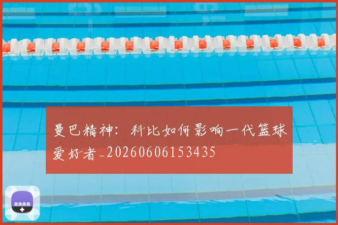 曼巴精神:科比如何影响一代篮球爱好者_20260606153435