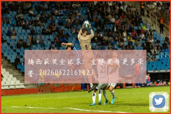 梅西获奖全记录：金球奖与更多荣誉_20260522161023