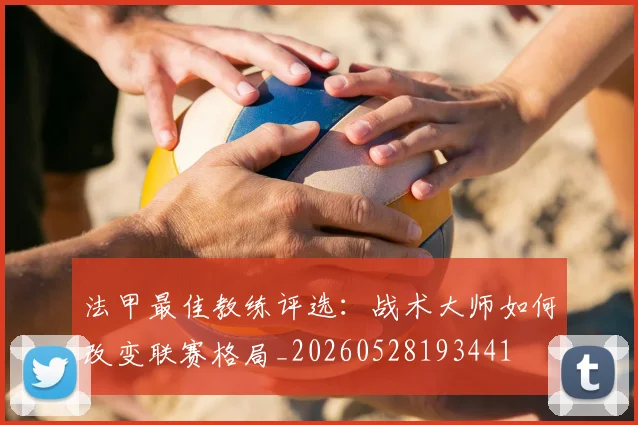法甲最佳教练评选:战术大师如何改变联赛格局_20260528193441