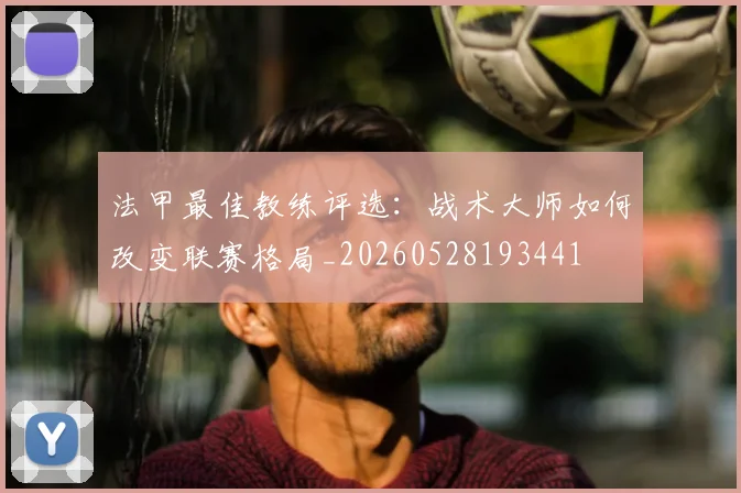 法甲最佳教练评选:战术大师如何改变联赛格局_20260528193441