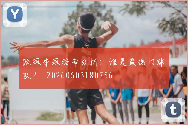 欧冠夺冠赔率分析：谁是最热门球队？_20260603180756