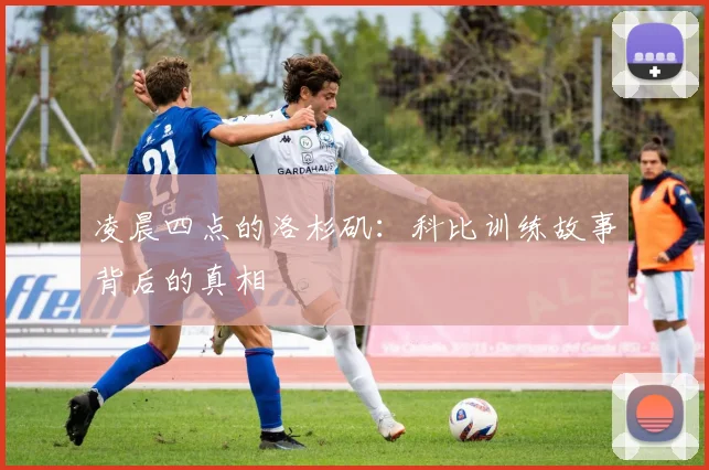 凌晨四点的洛杉矶：科比训练故事背后的真相