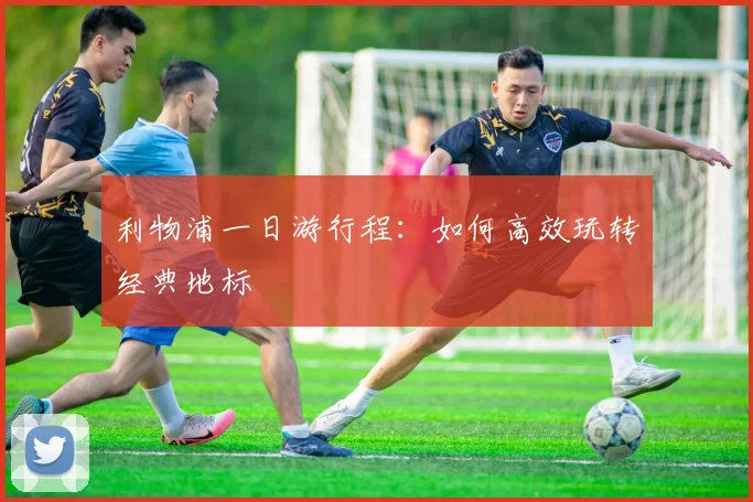 利物浦一日游行程：如何高效玩转经典地标