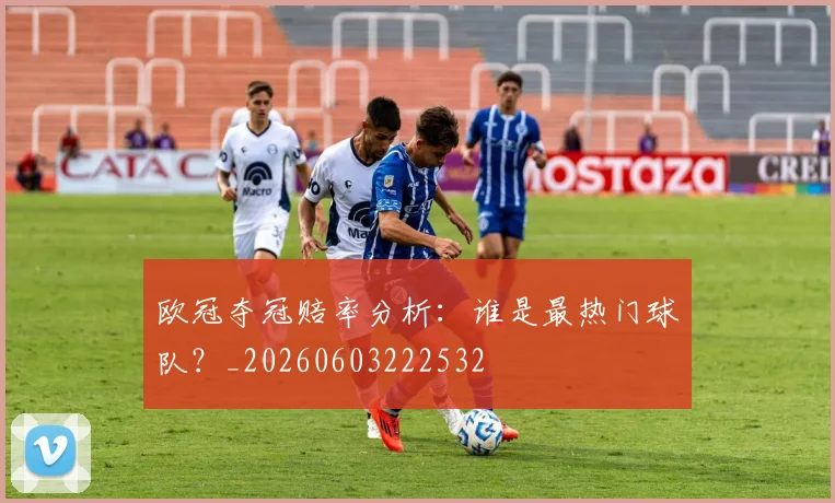 欧冠夺冠赔率分析：谁是最热门球队？_20260603222532